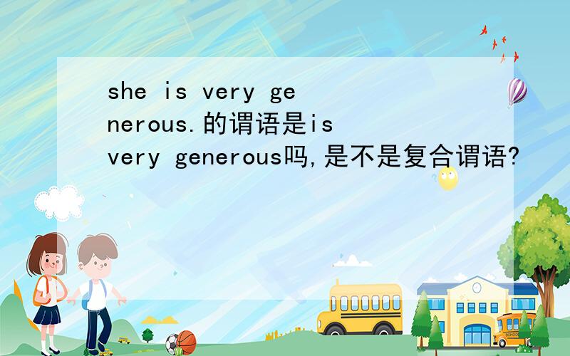 she is very generous.的谓语是is very generous吗,是不是复合谓语?