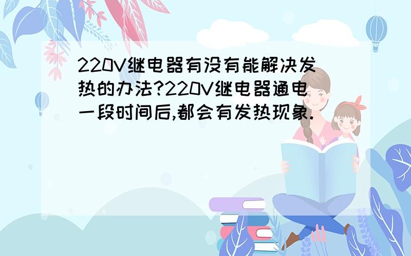 220V继电器有没有能解决发热的办法?220V继电器通电一段时间后,都会有发热现象.