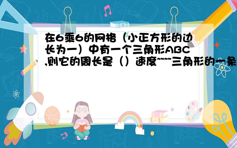 在6乘6的网格（小正方形的边长为一）中有一个三角形ABC,则它的周长是（）速度~~~~三角形的一条直角边是2令一条是3 是直角三角形 麻烦给直接算出周长。精确到0.001 √是什么意思