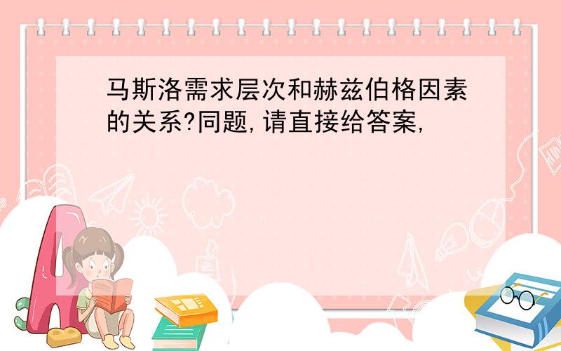 马斯洛需求层次和赫兹伯格因素的关系?同题,请直接给答案,