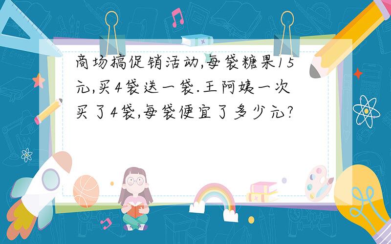 商场搞促销活动,每袋糖果15元,买4袋送一袋.王阿姨一次买了4袋,每袋便宜了多少元?