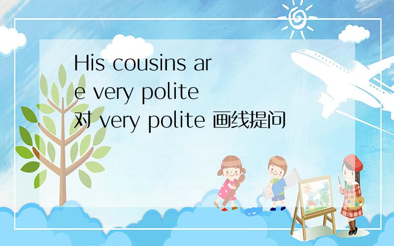 His cousins are very polite 对 very polite 画线提问