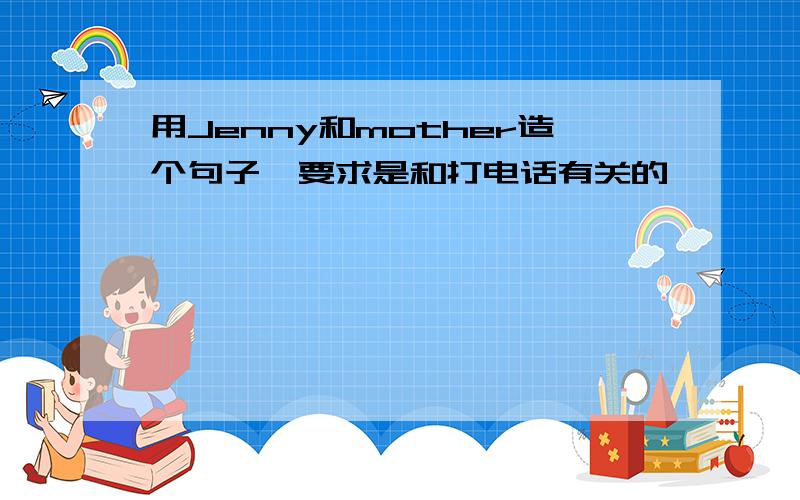 用Jenny和mother造个句子,要求是和打电话有关的