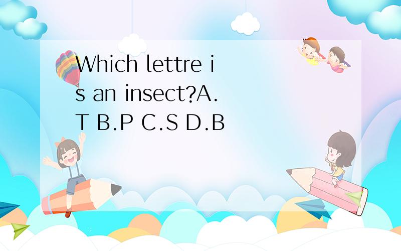 Which lettre is an insect?A.T B.P C.S D.B