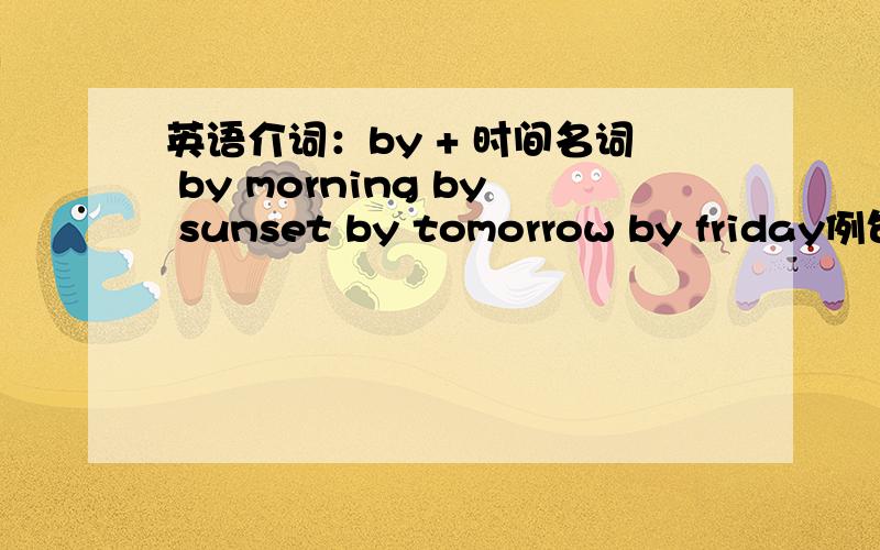 英语介词：by + 时间名词 by morning by sunset by tomorrow by friday例句是：i hope you can get this done by morning..这句子该如何理解 我理解成是到早上之“前