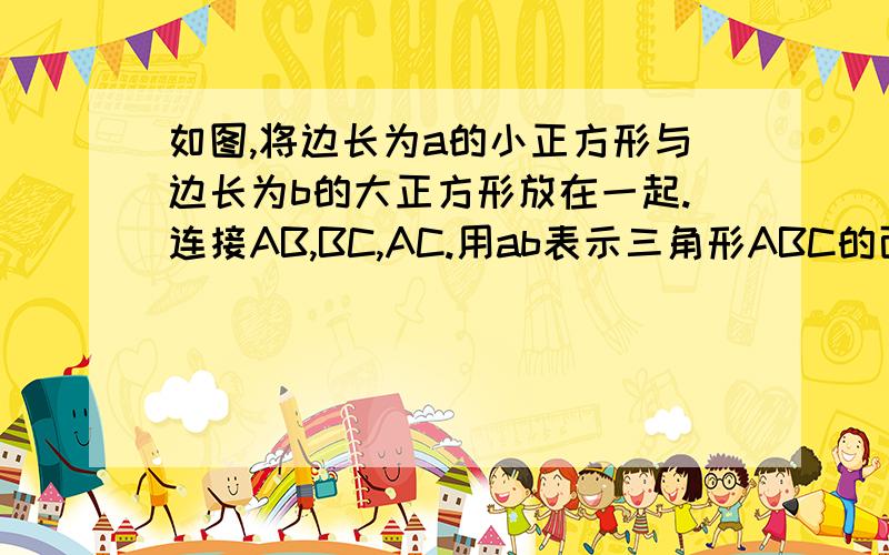 如图,将边长为a的小正方形与边长为b的大正方形放在一起.连接AB,BC,AC.用ab表示三角形ABC的面积.符号清晰一点 谢谢