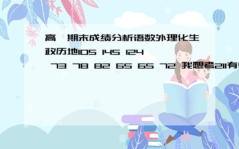 高一期末成绩分析语数外理化生政历地105 145 124 73 78 82 65 65 72 我想考211有希望吗?