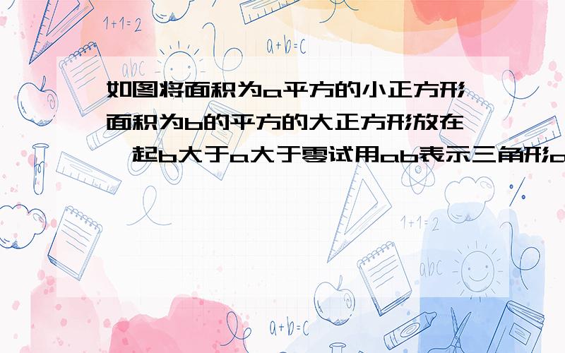 如图将面积为a平方的小正方形面积为b的平方的大正方形放在一起b大于a大于零试用ab表示三角形abc的面积