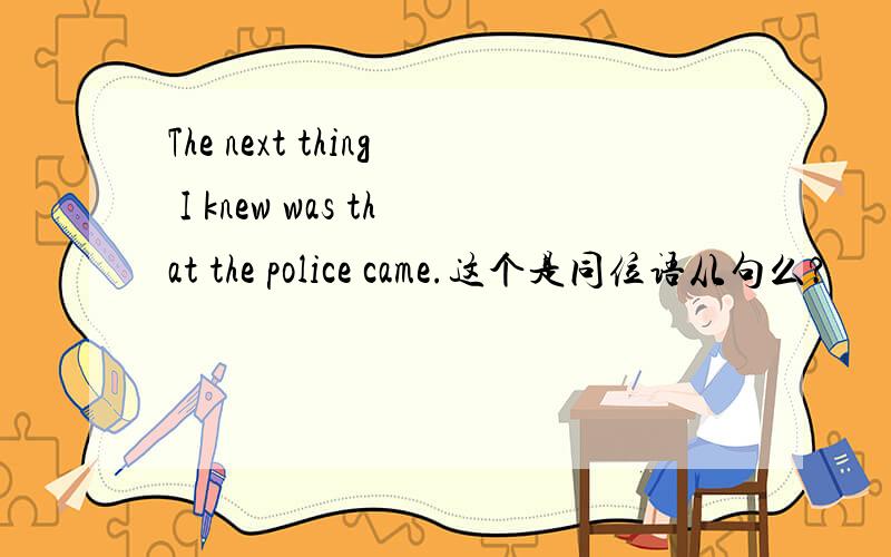 The next thing I knew was that the police came.这个是同位语从句么?