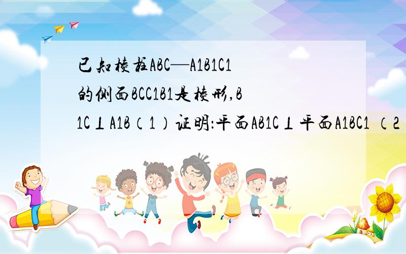 已知棱柱ABC—A1B1C1的侧面BCC1B1是棱形,B1C⊥A1B（1）证明：平面AB1C⊥平面A1BC1 （2）设D是A1C1上的点,且A1B‖平面B1CD,求A1D∶DC1的值