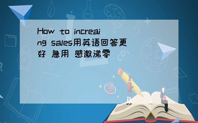 How to increaing sales用英语回答更好 急用 感激涕零