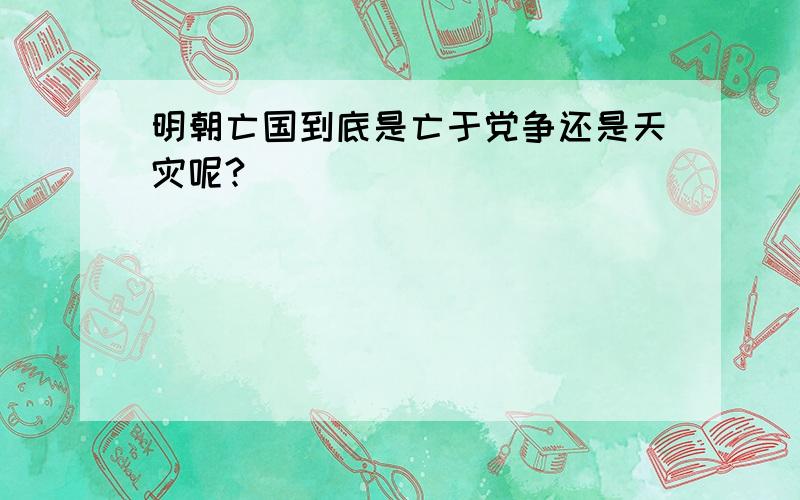 明朝亡国到底是亡于党争还是天灾呢?