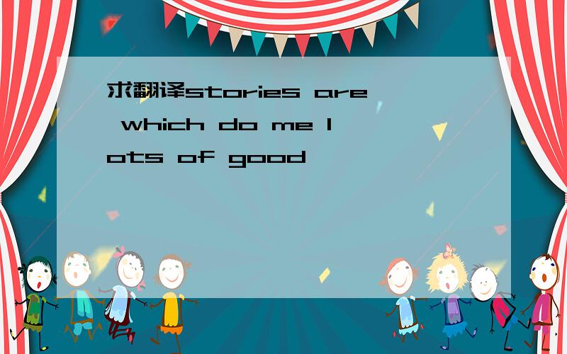 求翻译stories are which do me lots of good