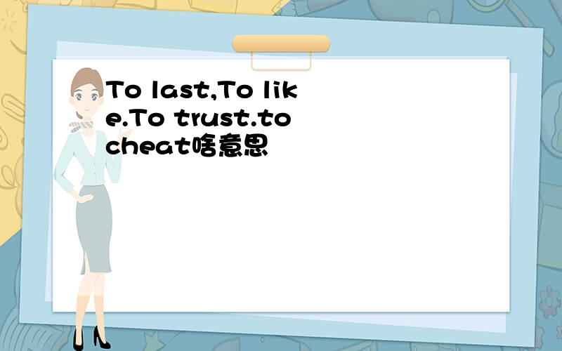 To last,To like.To trust.to cheat啥意思