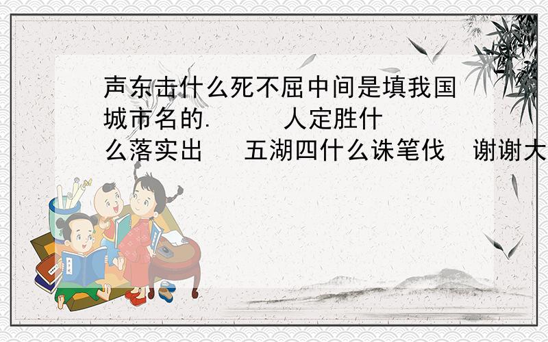 声东击什么死不屈中间是填我国城市名的.     人定胜什么落实出   五湖四什么诛笔伐  谢谢大哥哥大姐姐们帮帮我吧