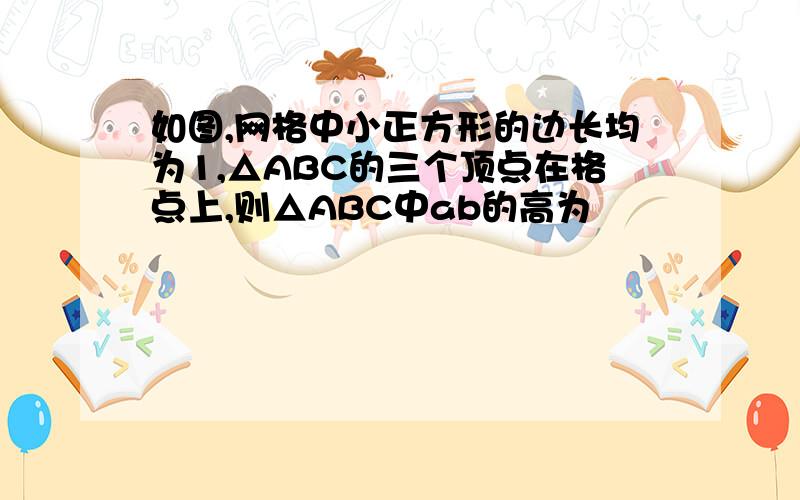 如图,网格中小正方形的边长均为1,△ABC的三个顶点在格点上,则△ABC中ab的高为