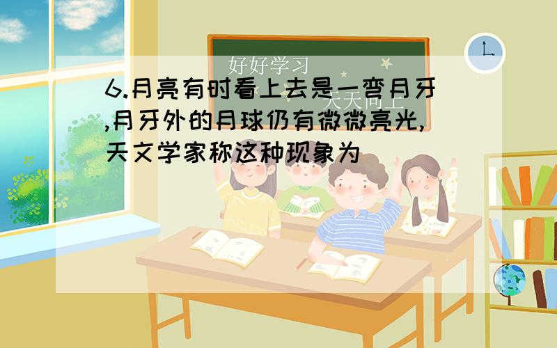 6.月亮有时看上去是一弯月牙,月牙外的月球仍有微微亮光,天文学家称这种现象为____________.