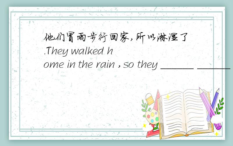 他们冒雨步行回家,所以淋湿了.They walked home in the rain ,so they ______ ______