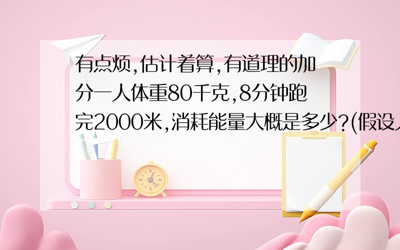 有点烦,估计着算,有道理的加分一人体重80千克,8分钟跑完2000米,消耗能量大概是多少?(假设人体机械及做功无损失).如果考虑散热、出汗等能量损失,可折合为消耗多少克葡萄糖?再考虑脂肪细