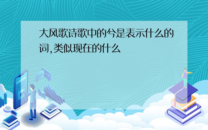 大风歌诗歌中的兮是表示什么的词,类似现在的什么