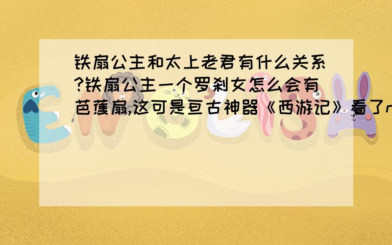 铁扇公主和太上老君有什么关系?铁扇公主一个罗刹女怎么会有芭蕉扇,这可是亘古神器《西游记》看了n遍后,就发现了这个问题.可以想象,但要自圆其说!