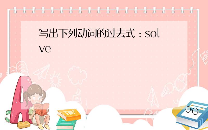 写出下列动词的过去式：solve