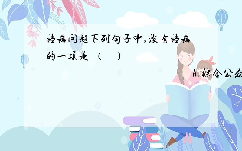 语病问题下列句子中,没有语病的一项是  （   ）                                                         A.综合公众投票和专家评审的结果,“千年羊城,南国明珠”被正式定为广州城市形象的表述词.  B.举