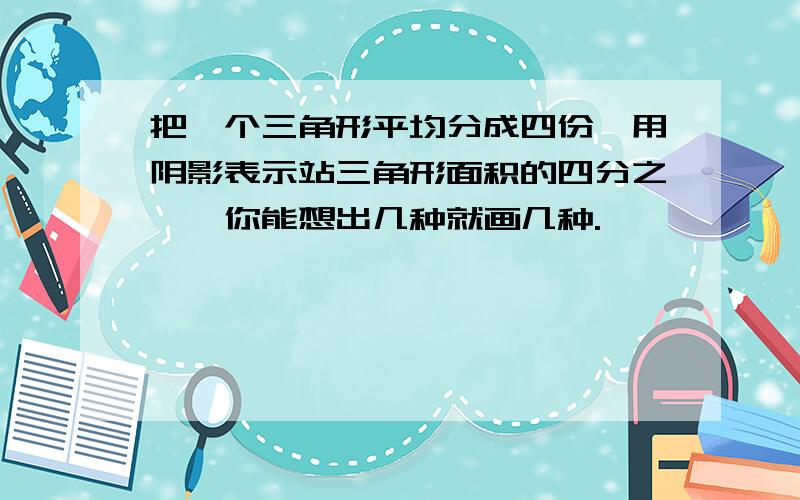 把一个三角形平均分成四份,用阴影表示站三角形面积的四分之一,你能想出几种就画几种.