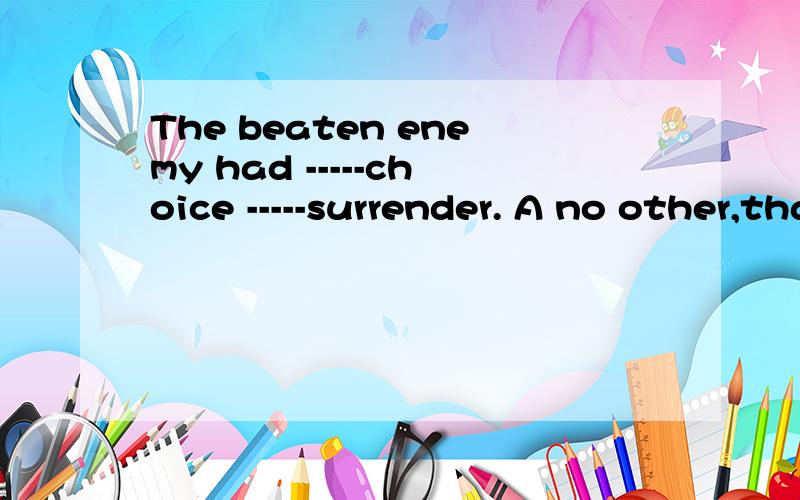 The beaten enemy had -----choice -----surrender. A no other,than to B no,than C other,to D the other,than to    要详细理由  谢谢