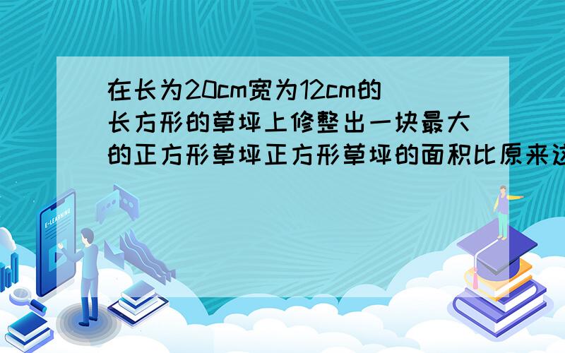 在长为20cm宽为12cm的长方形的草坪上修整出一块最大的正方形草坪正方形草坪的面积比原来这块长方形草坪的面积少百分之几?