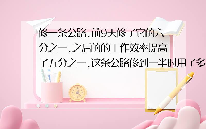 修一条公路,前9天修了它的六分之一,之后的的工作效率提高了五分之一,这条公路修到一半时用了多少天