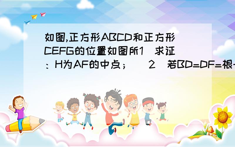 如图,正方形ABCD和正方形CEFG的位置如图所1）求证：H为AF的中点； （2）若BD=DF=根号2,求正方形CEFP的面