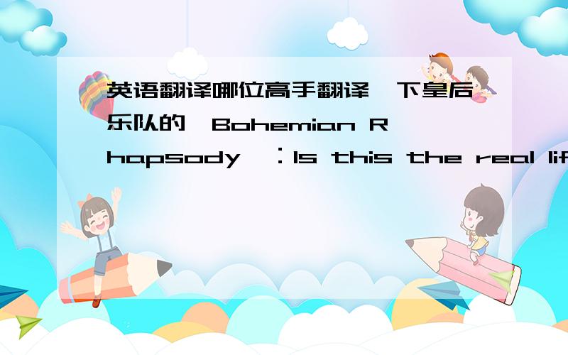 英语翻译哪位高手翻译一下皇后乐队的《Bohemian Rhapsody》：Is this the real life - Is this just fantasy - Caught in a landslide - No escape from reality - Open your eyes Look up to the skies and see - I'm just a poor boy,I need no s