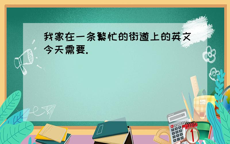 我家在一条繁忙的街道上的英文今天需要.