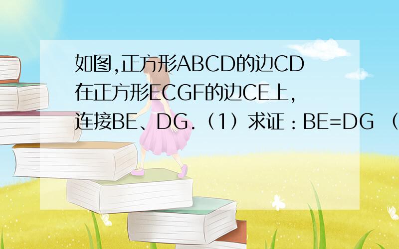 如图,正方形ABCD的边CD在正方形ECGF的边CE上,连接BE、DG.（1）求证：BE=DG （2）图中是否存在通过旋转能够互相重合的两个三角形?若存在,说出旋转的过程；若不存在,请说明理由