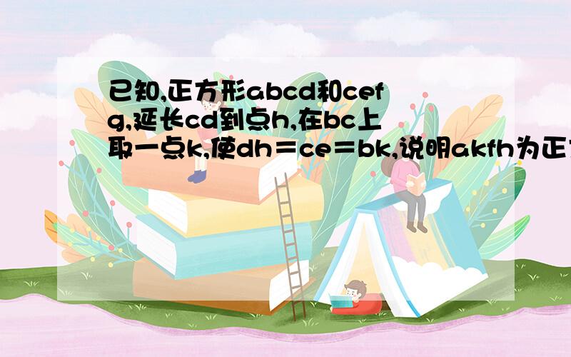 已知,正方形abcd和cefg,延长cd到点h,在bc上取一点k,使dh＝ce＝bk,说明akfh为正方形