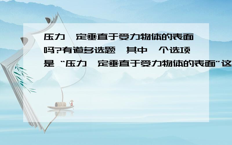 压力一定垂直于受力物体的表面吗?有道多选题,其中一个选项是 “压力一定垂直于受力物体的表面”这句话正确错误?为什么