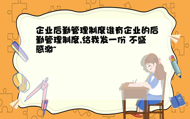 企业后勤管理制度谁有企业的后勤管理制度,给我发一份 不盛感激~