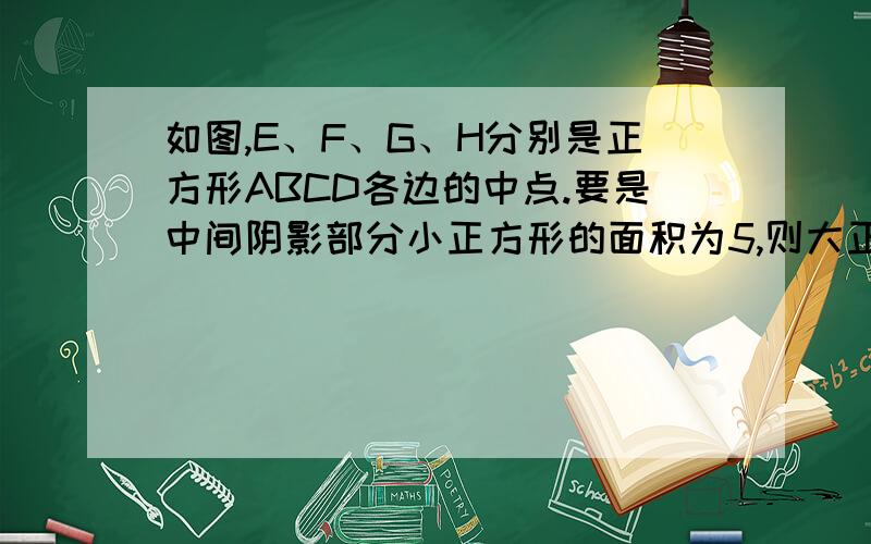 如图,E、F、G、H分别是正方形ABCD各边的中点.要是中间阴影部分小正方形的面积为5,则大正方形的边长应为多少?