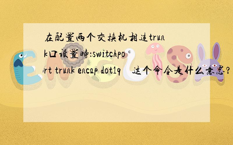 在配置两个交换机相连trunk口设置时：switchport trunk encap dot1q    这个命令是什么意思?