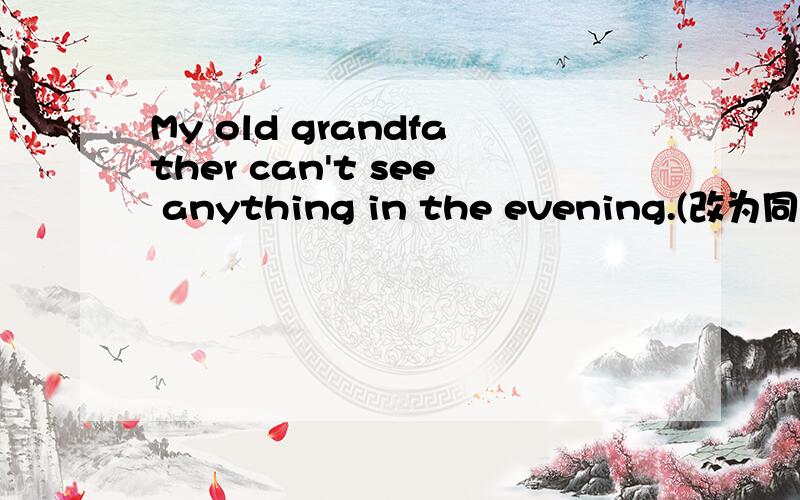 My old grandfather can't see anything in the evening.(改为同义句)
