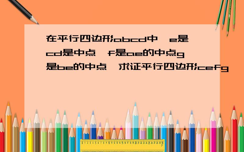 在平行四边形abcd中,e是cd是中点,f是ae的中点g是be的中点,求证平行四边形cefg