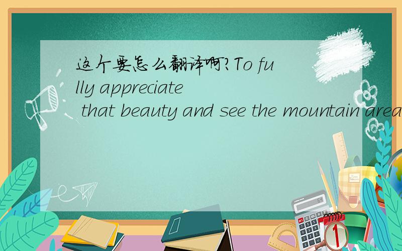 这个要怎么翻译啊?To fully appreciate that beauty and see the mountain area’s famous features,you