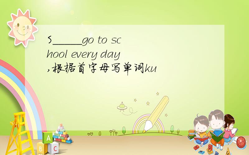 S_____go to school every day,根据首字母写单词ku