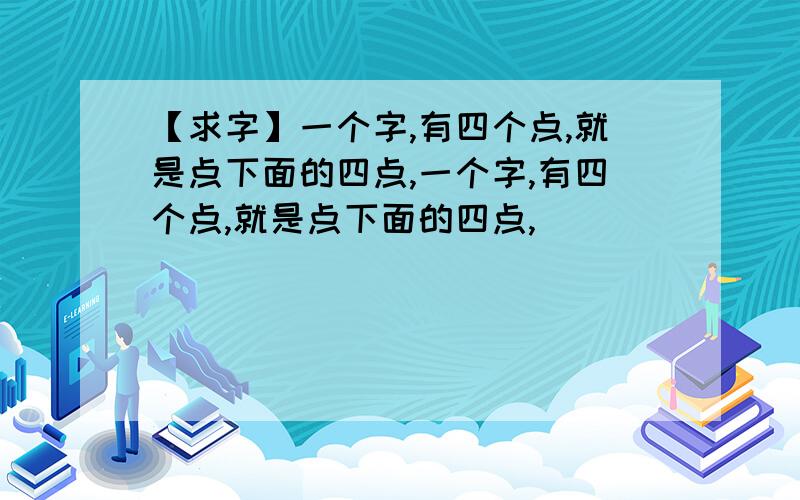 【求字】一个字,有四个点,就是点下面的四点,一个字,有四个点,就是点下面的四点,