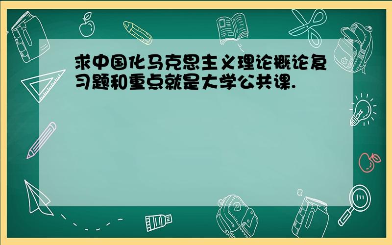 求中国化马克思主义理论概论复习题和重点就是大学公共课.