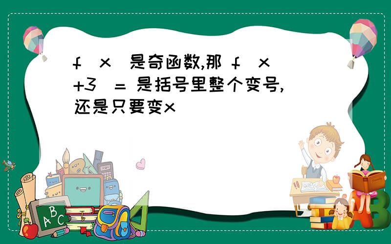 f(x）是奇函数,那 f(x+3)= 是括号里整个变号,还是只要变x