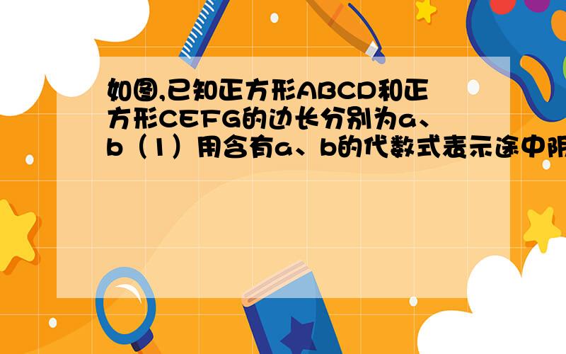 如图,已知正方形ABCD和正方形CEFG的边长分别为a、b（1）用含有a、b的代数式表示途中阴影面积 （2）当a=4cm,b=6cm时,求阴影面积