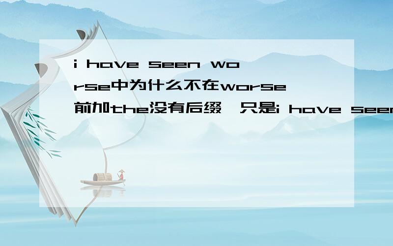 i have seen worse中为什么不在worse前加the没有后缀,只是i have seen worse,不过是填一个词在seen后,可选的有worse,the worst.是不是都可以啊