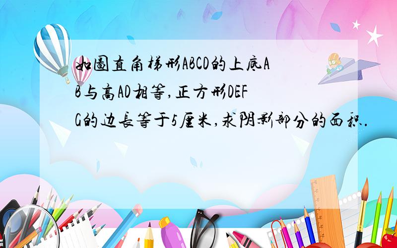 如图直角梯形ABCD的上底AB与高AD相等,正方形DEFG的边长等于5厘米,求阴影部分的面积.